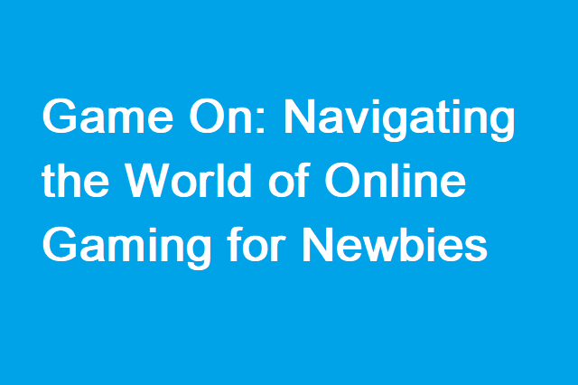Game On: Navigating the World of Online Gaming for Newbies