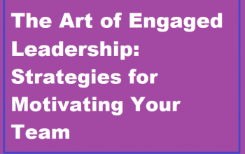 The Art of Engaged Leadership: Strategies for Motivating Your Team